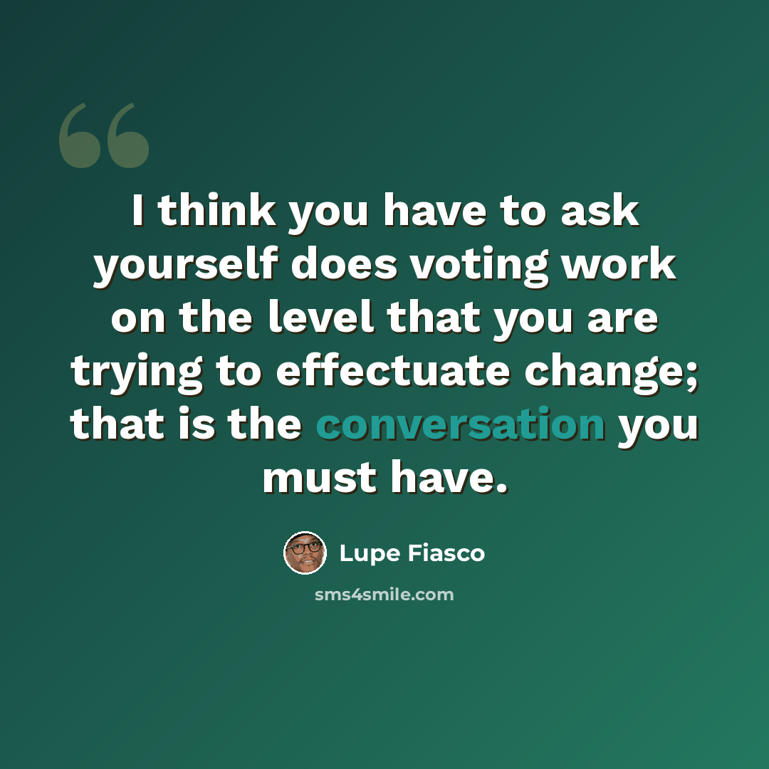 “I think you have to ask yourself does voting work on the level that you are trying to effectuate change; that is the conversation you must have.” quote by Lupe Fiasco