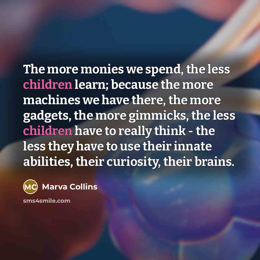 “The more monies we spend, the less children learn; because the more machines we have there, the more gadgets, the more gimmicks, the less children have to really think - the less they have to use their innate abilities, their curiosity, their brains.” quote by Marva Collins