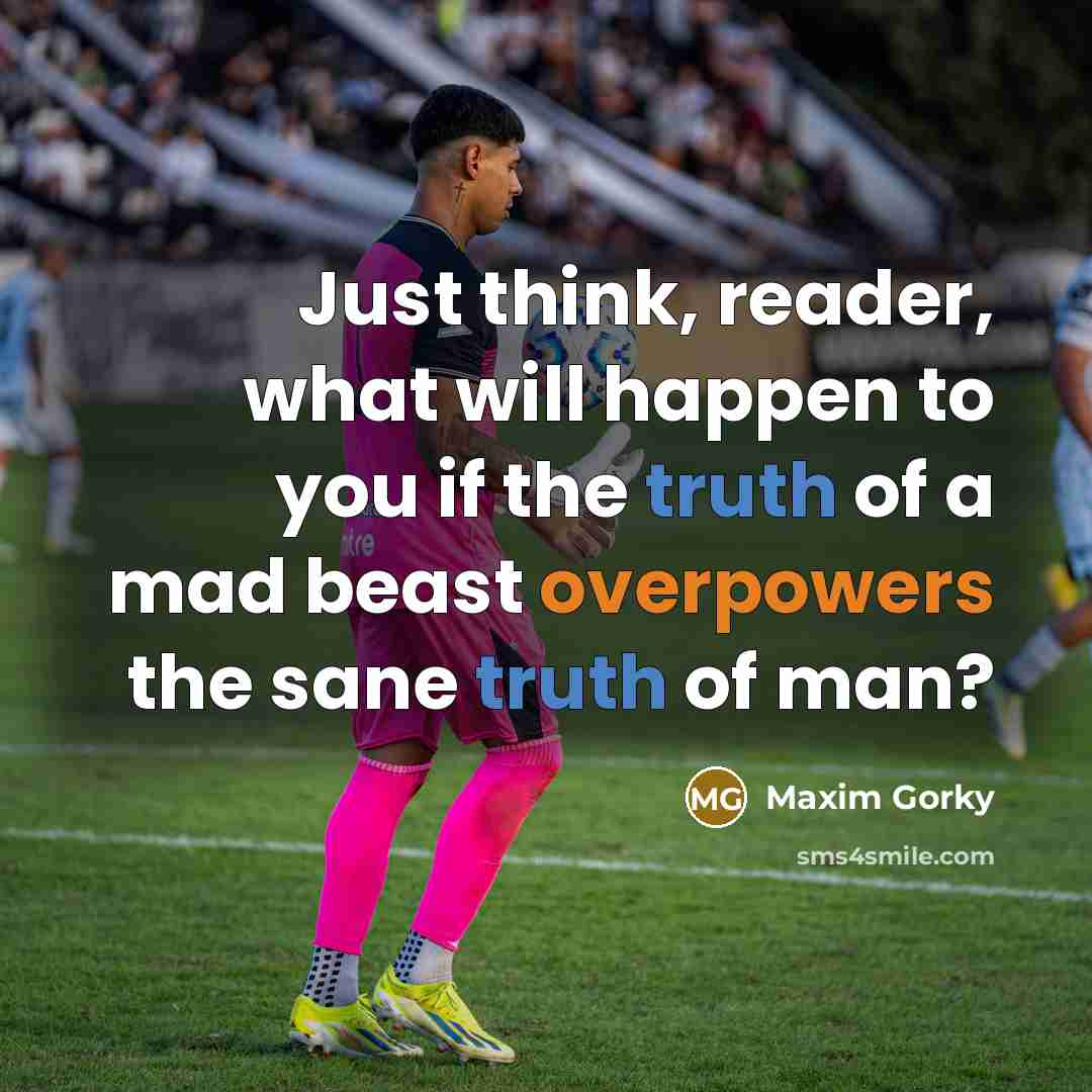 “Just think, reader, what will happen to you if the truth of a mad beast overpowers the sane truth of man?” quote by Maxim Gorky