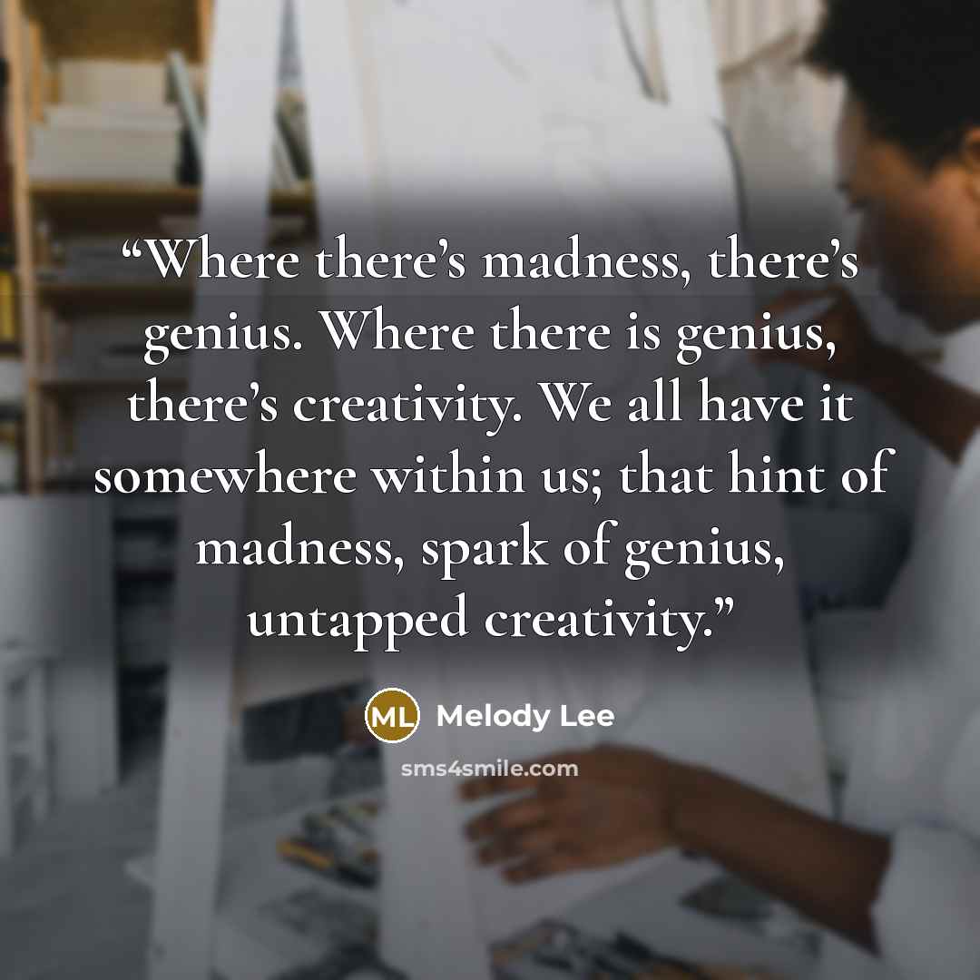“Where there’s madness, there’s genius. Where there is genius, there’s creativity. We all have it somewhere within us; that hint of madness, spark of genius, untapped creativity.” quote by Melody Lee