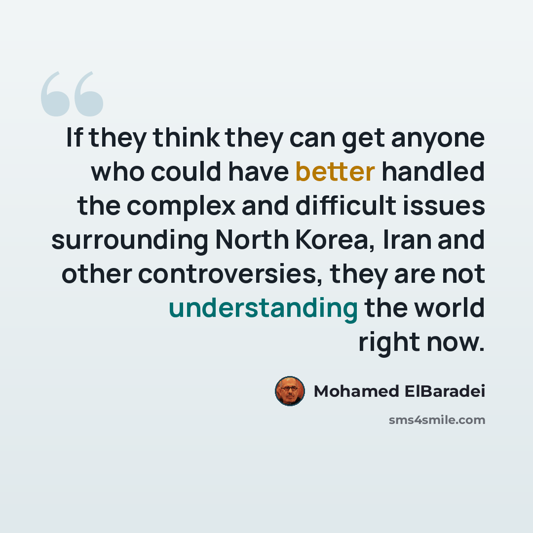“If they think they can get anyone who could have better handled the complex and difficult issues surrounding North Korea, Iran and other controversies, they are not understanding the world right now.” quote by Mohamed ElBaradei