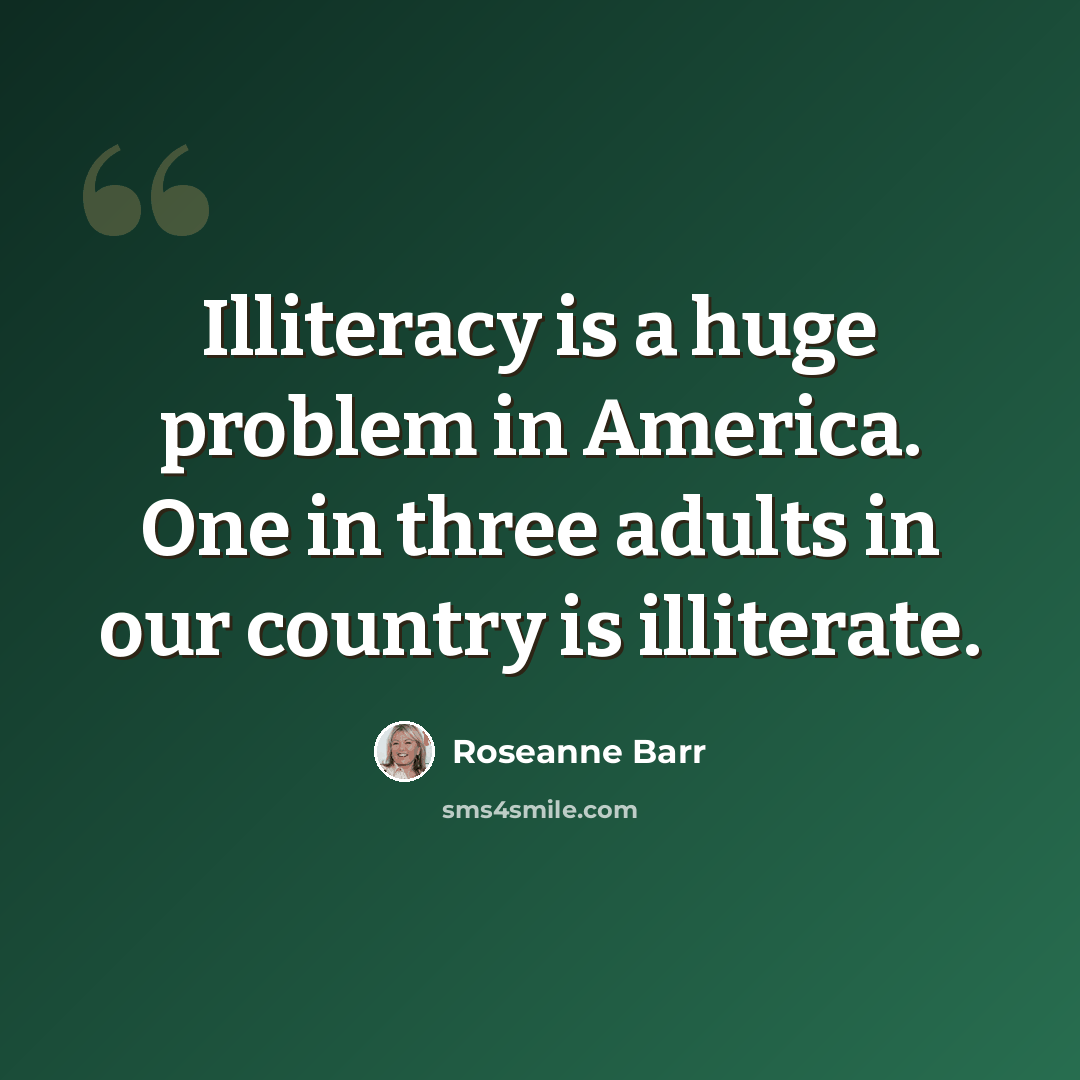 “Illiteracy is a huge problem in America. One in three adults in our country is illiterate.” quote by Roseanne Barr