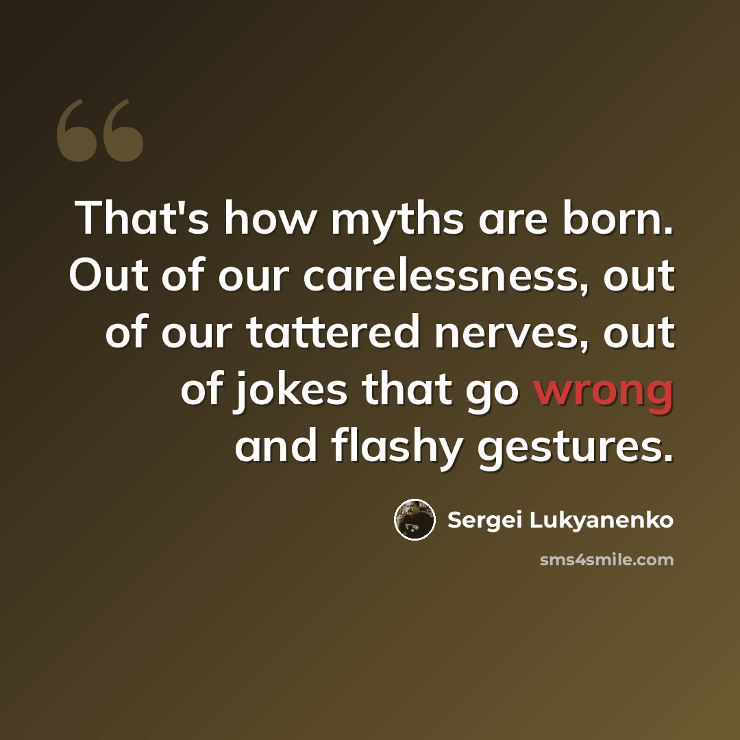 “That's how myths are born. Out of our carelessness, out of our tattered nerves, out of jokes that go wrong and flashy gestures.” quote by Sergei Lukyanenko