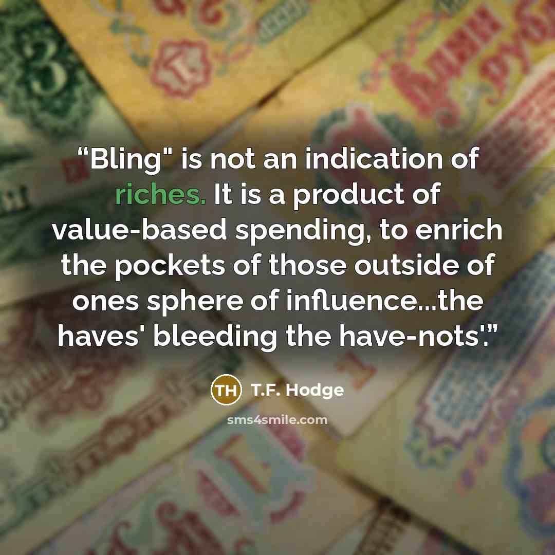 “Bling" is not an indication of riches. It is a product of value-based spending, to enrich the pockets of those outside of ones sphere of influence...the haves' bleeding the have-nots'.” quote by T.F. Hodge