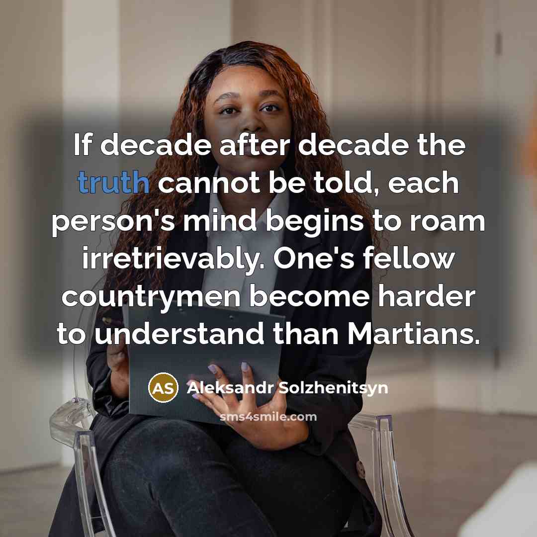 “If decade after decade the truth cannot be told, each person's mind begins to roam irretrievably. One's fellow countrymen become harder to understand than Martians.” quote by Aleksandr Solzhenitsyn