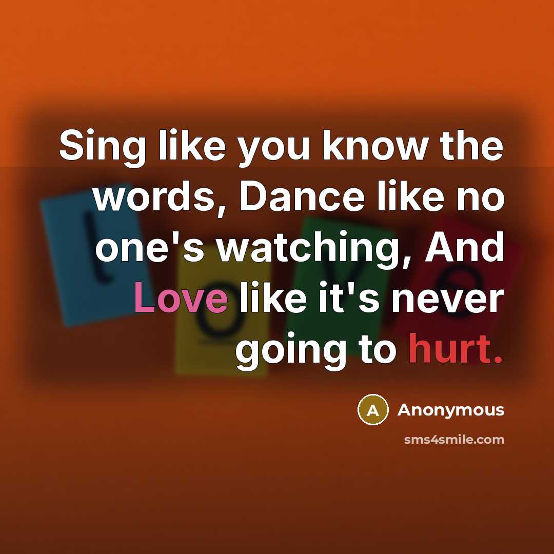 “Sing like you know the words, Dance like no one's watching, And Love like it's never going to hurt.” quote by Anonymous