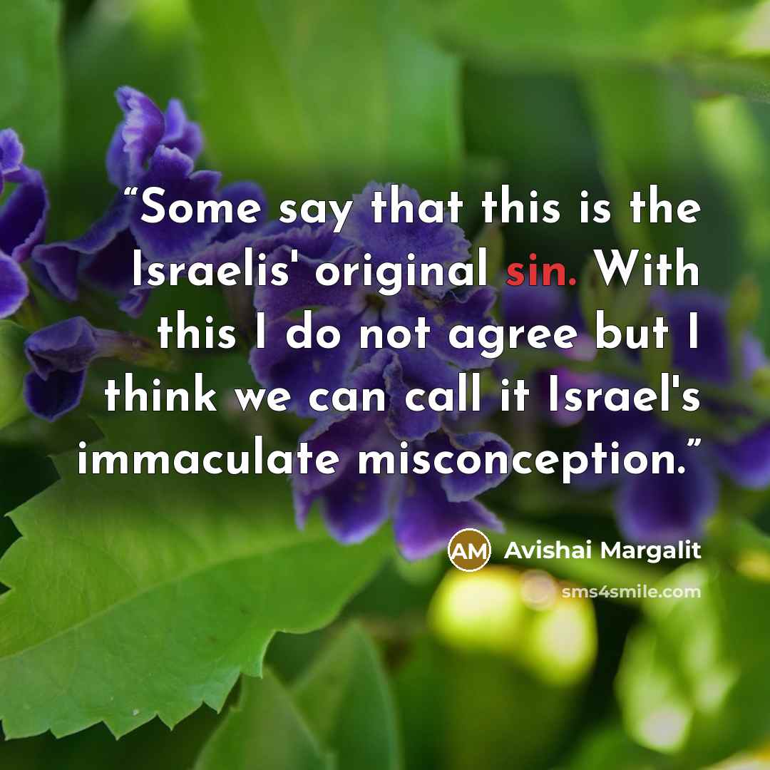 “Some say that this is the Israelis' original sin. With this I do not agree but I think we can call it Israel's immaculate misconception.” quote by Avishai Margalit