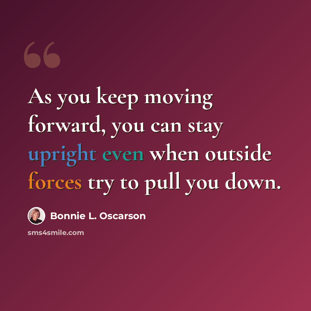 “As you keep moving forward, you can stay upright even when outside forces try to pull you down.” quote by Bonnie L. Oscarson