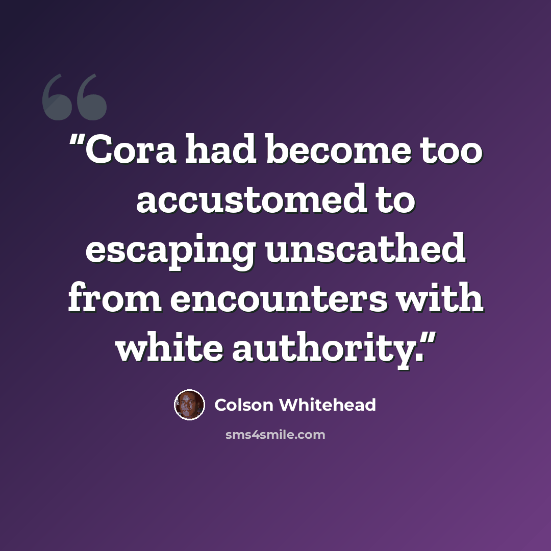 “Cora had become too accustomed to escaping unscathed from encounters with white authority.” quote by Colson Whitehead