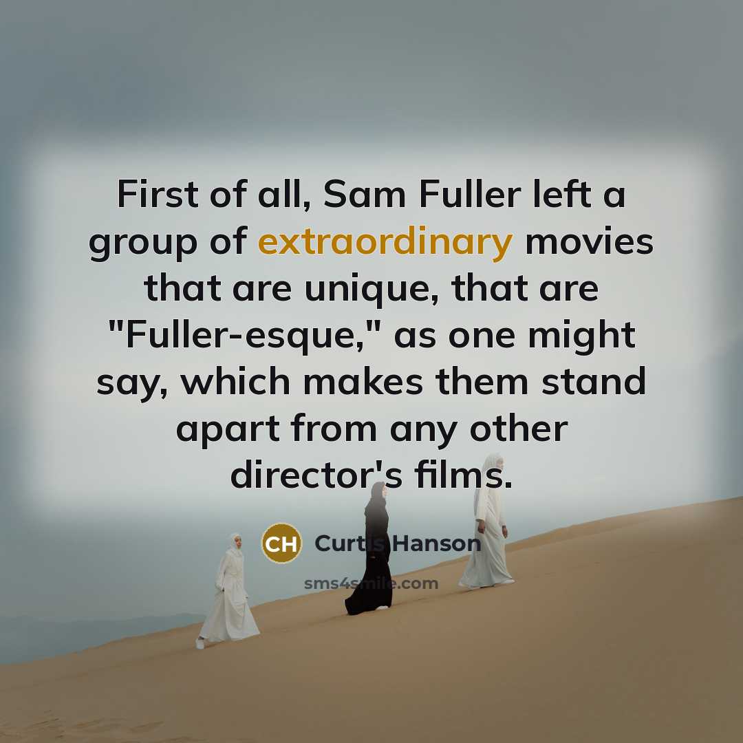 “First of all, Sam Fuller left a group of extraordinary movies that are unique, that are "Fuller-esque," as one might say, which makes them stand apart from any other director's films.” quote by Curtis Hanson