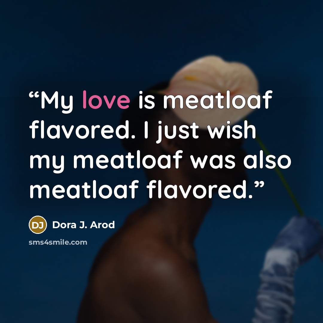 “My love is meatloaf flavored. I just wish my meatloaf was also meatloaf flavored.” quote by Dora J. Arod