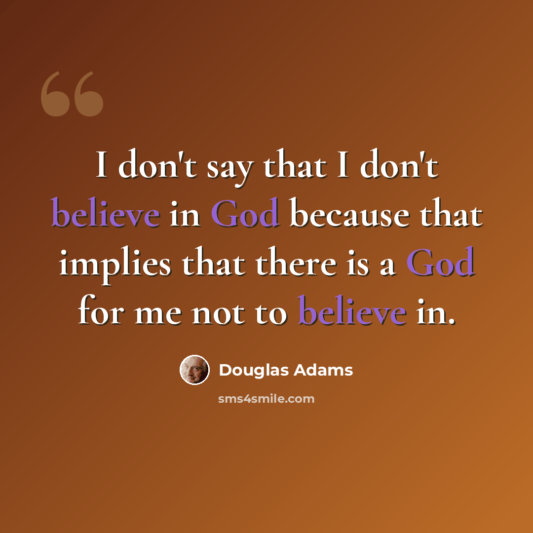 “I don't say that I don't believe in God because that implies that there is a God for me not to believe in.” quote by Douglas Adams