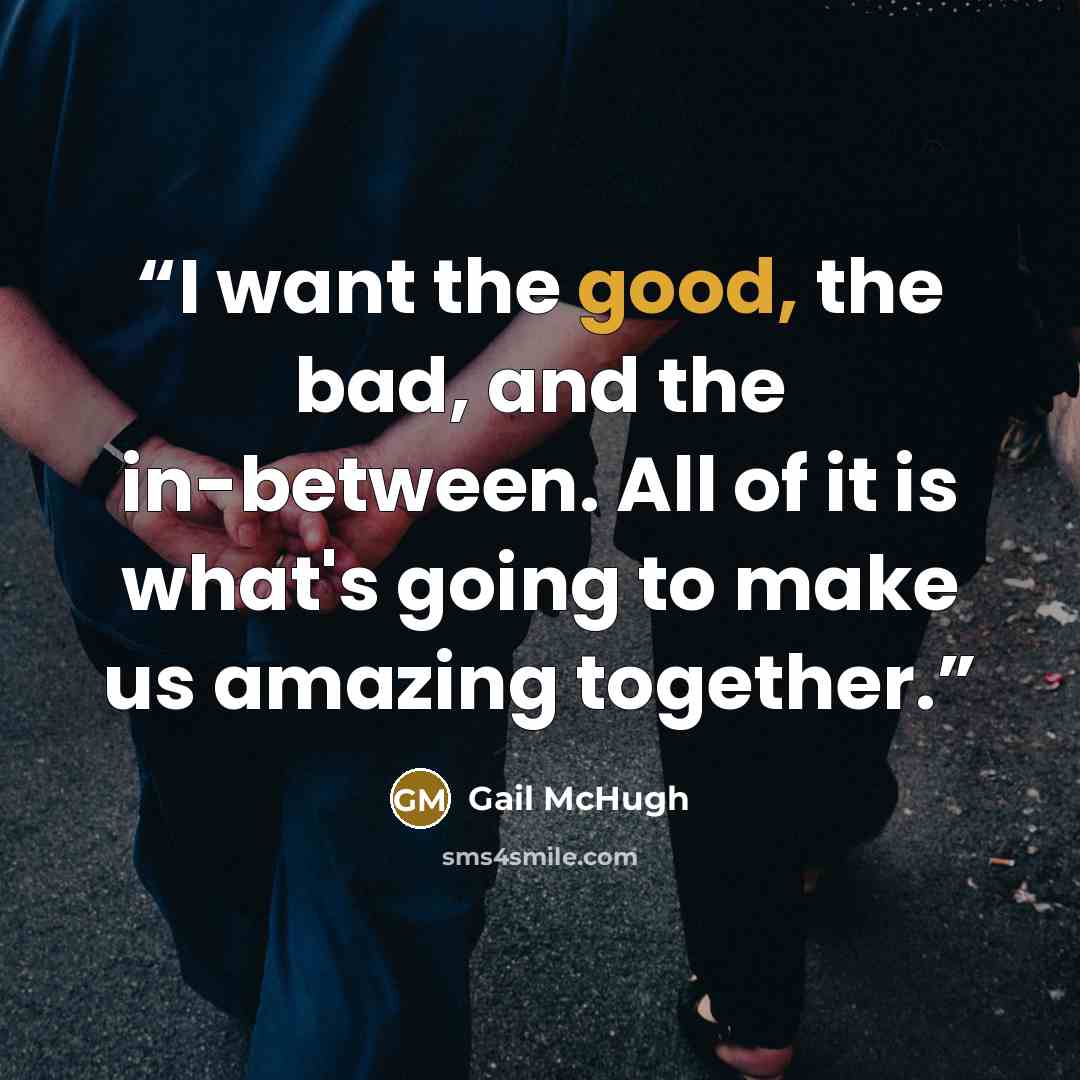 “I want the good, the bad, and the in-between. All of it is what's going to make us amazing together.” quote by Gail McHugh