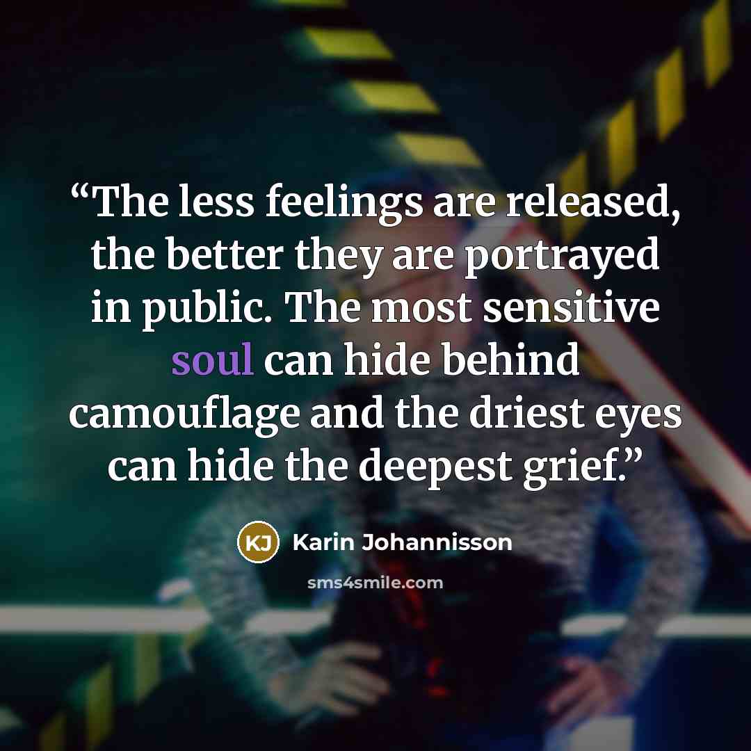 “The less feelings are released, the better they are portrayed in public. The most sensitive soul can hide behind camouflage and the driest eyes can hide the deepest grief.” quote by Karin Johannisson