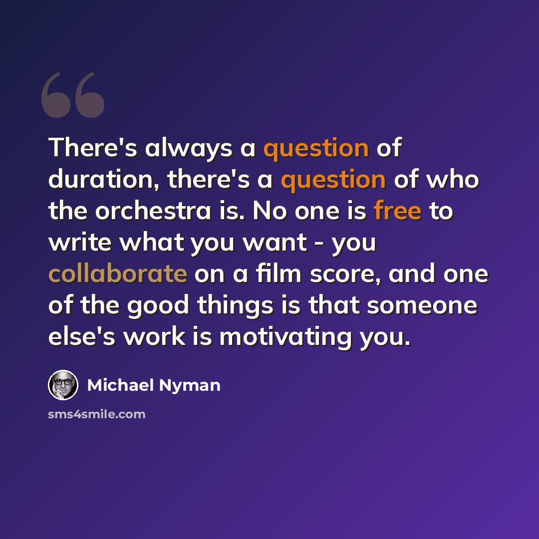 “There's always a question of duration, there's a question of who the orchestra is. No one is free to write what you want - you collaborate on a film score, and one of the good things is that someone else's work is motivating you.” quote by Michael Nyman