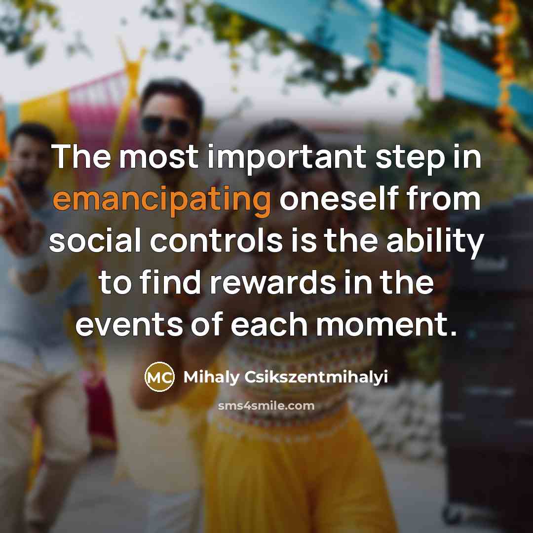 “The most important step in emancipating oneself from social controls is the ability to find rewards in the events of each moment.” quote by Mihaly Csikszentmihalyi