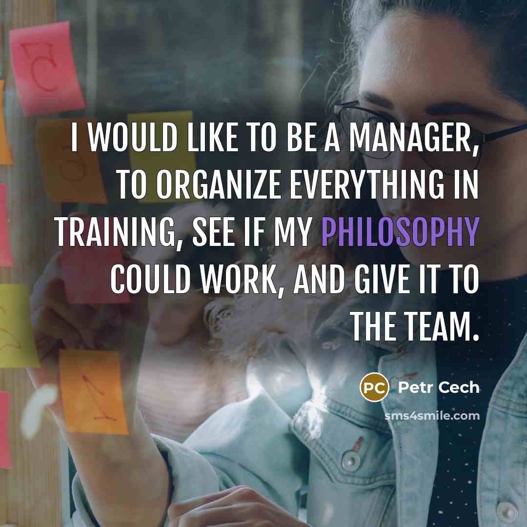 “I would like to be a manager, to organize everything in training, see if my philosophy could work, and give it to the team.” quote by Petr Cech
