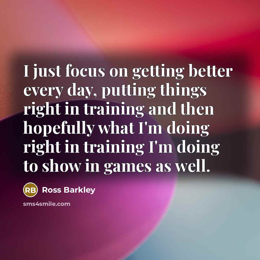 “I just focus on getting better every day, putting things right in training and then hopefully what I'm doing right in training I'm doing to show in games as well.” quote by Ross Barkley