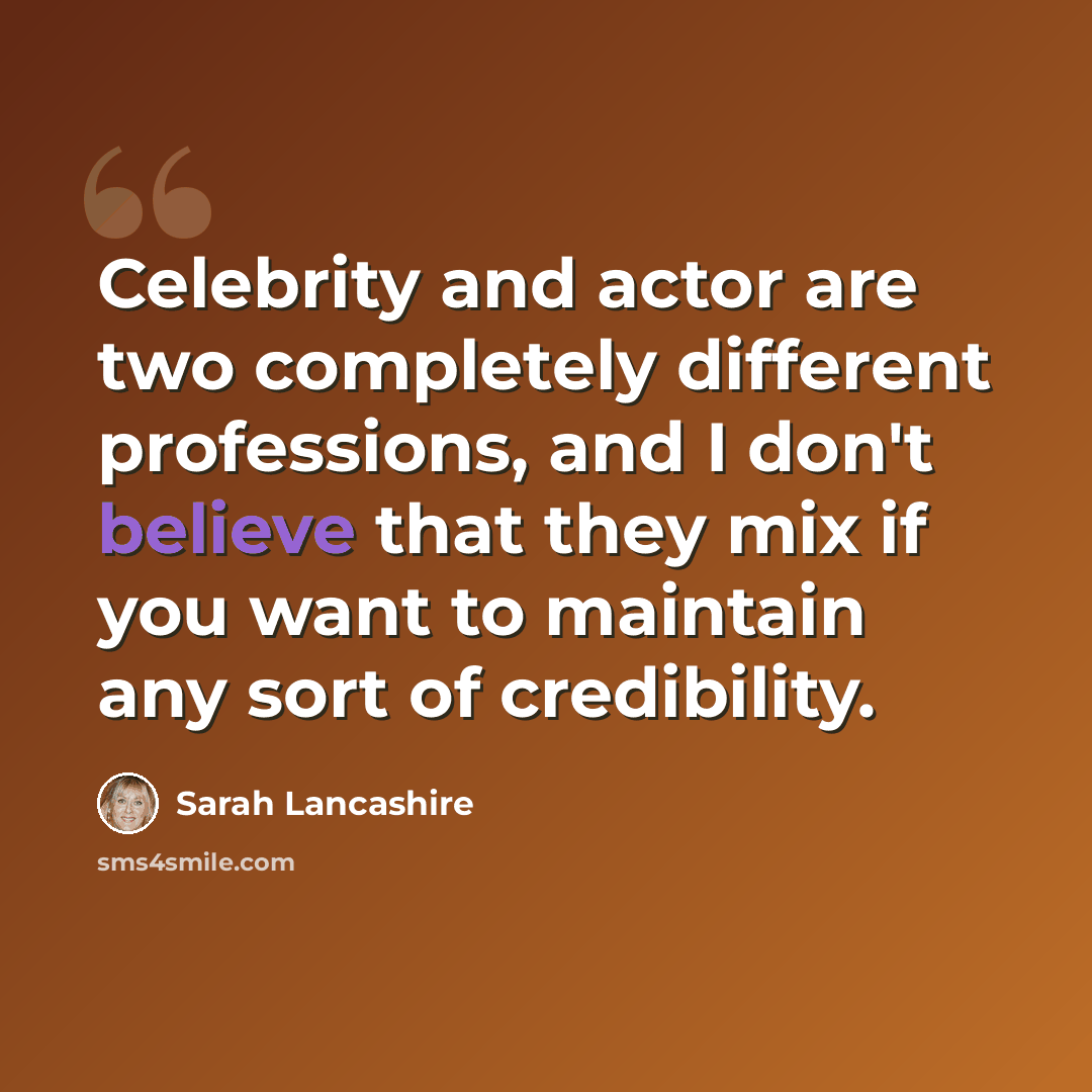 “Celebrity and actor are two completely different professions, and I don't believe that they mix if you want to maintain any sort of credibility.” quote by Sarah Lancashire
