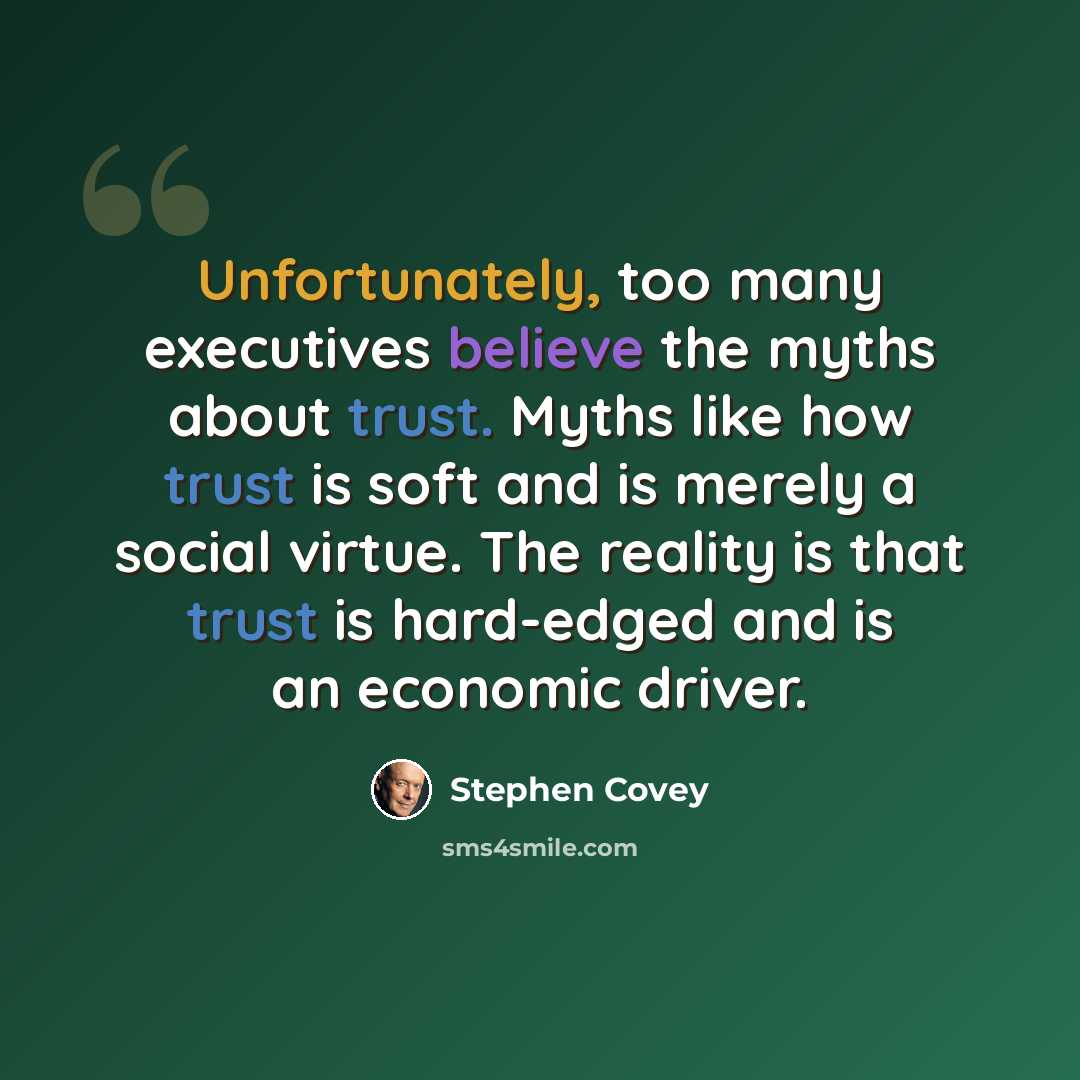 “Unfortunately, too many executives believe the myths about trust. Myths like how trust is soft and is merely a social virtue. The reality is that trust is hard-edged and is an economic driver.” quote by Stephen Covey