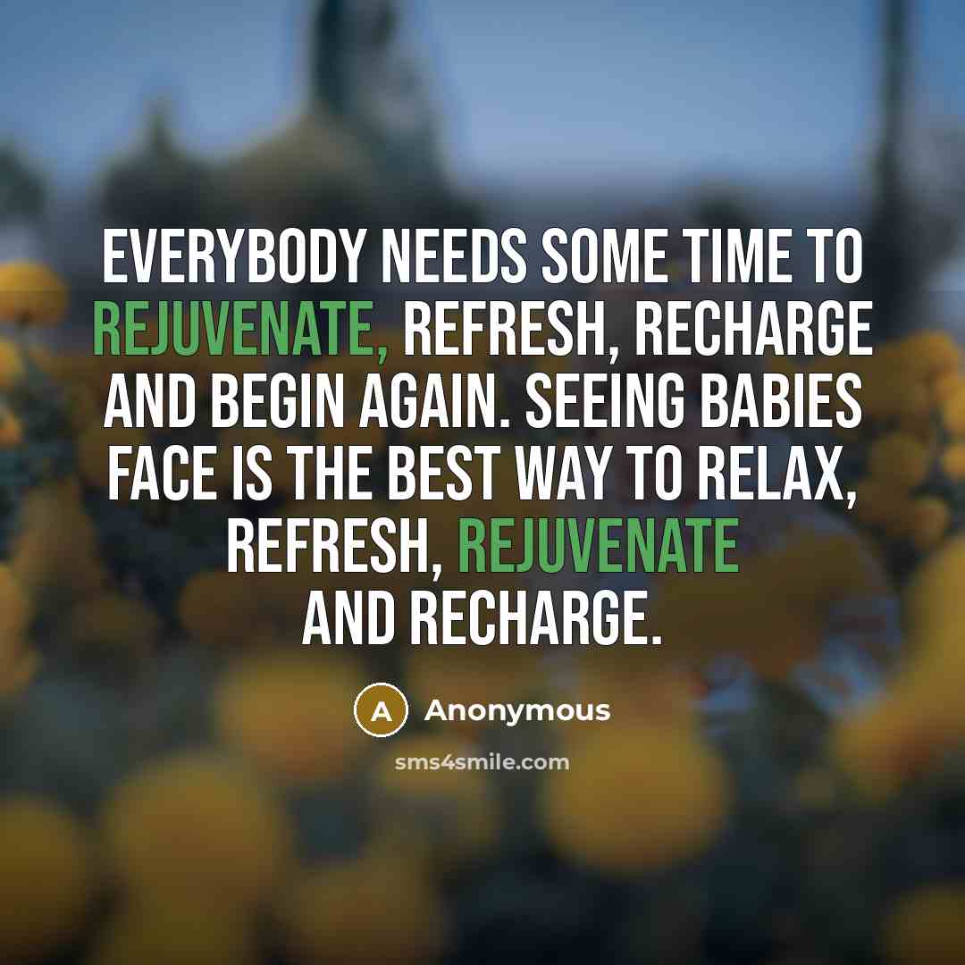 “Everybody needs some time to rejuvenate, refresh, recharge and begin again. Seeing babies face is the best way to relax, refresh, rejuvenate and recharge.” quote by Anonymous