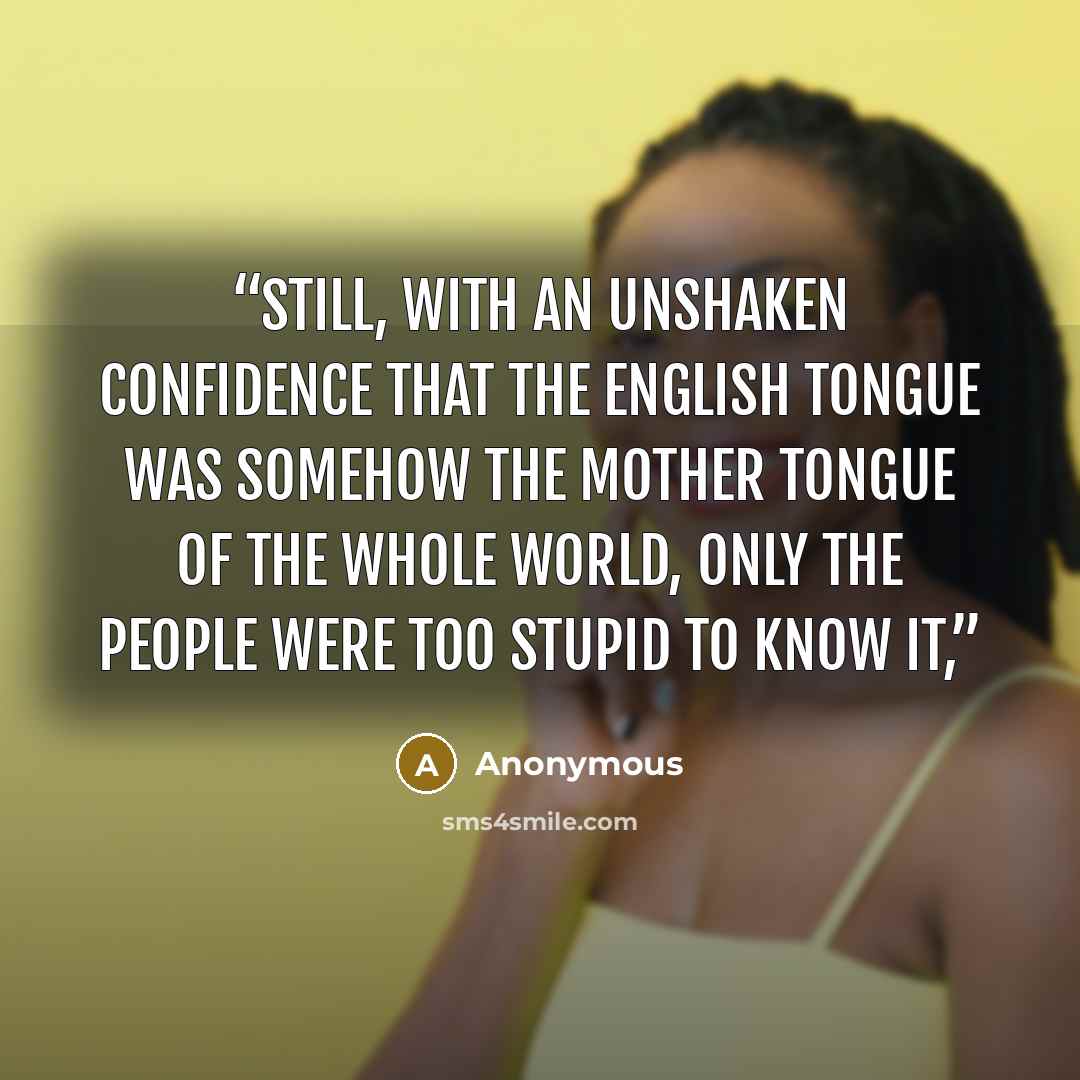 “Still, with an unshaken confidence that the English tongue was somehow the mother tongue of the whole world, only the people were too stupid to know it,” quote by Anonymous