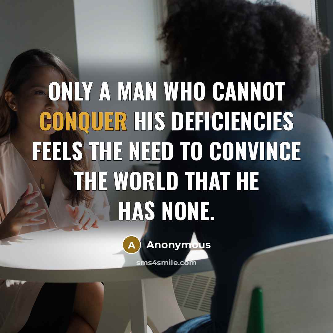 “Only a man who cannot conquer his deficiencies feels the need to convince the world that he has none.” quote by Anonymous
