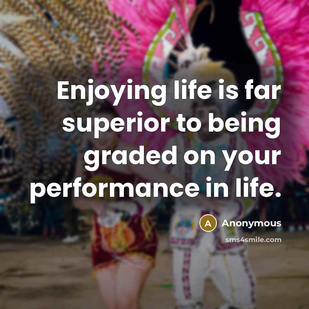 “Enjoying life is far superior to being graded on your performance in life.” quote by Anonymous