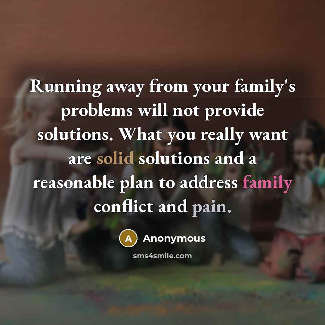 “Running away from your family's problems will not provide solutions. What you really want are solid solutions and a reasonable plan to address family conflict and pain.” quote by Anonymous