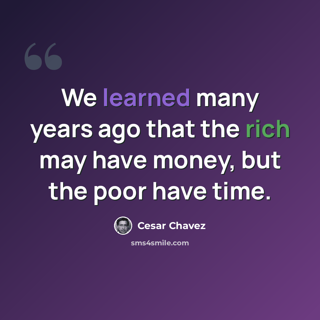 “We learned many years ago that the rich may have money, but the poor have time.” quote by Cesar Chavez