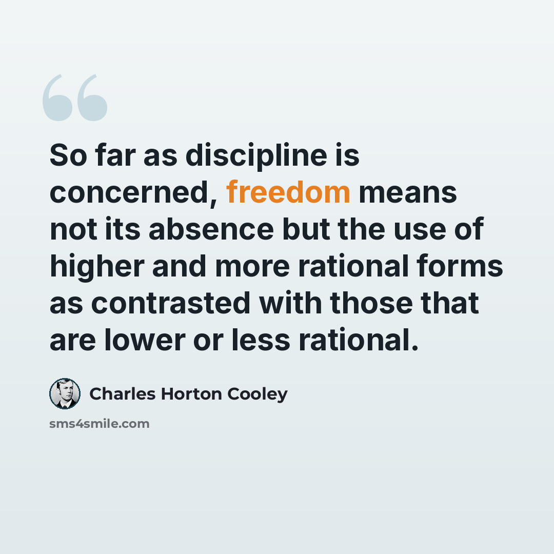 “So far as discipline is concerned, freedom means not its absence but the use of higher and more rational forms as contrasted with those that are lower or less rational.” quote by Charles Horton Cooley