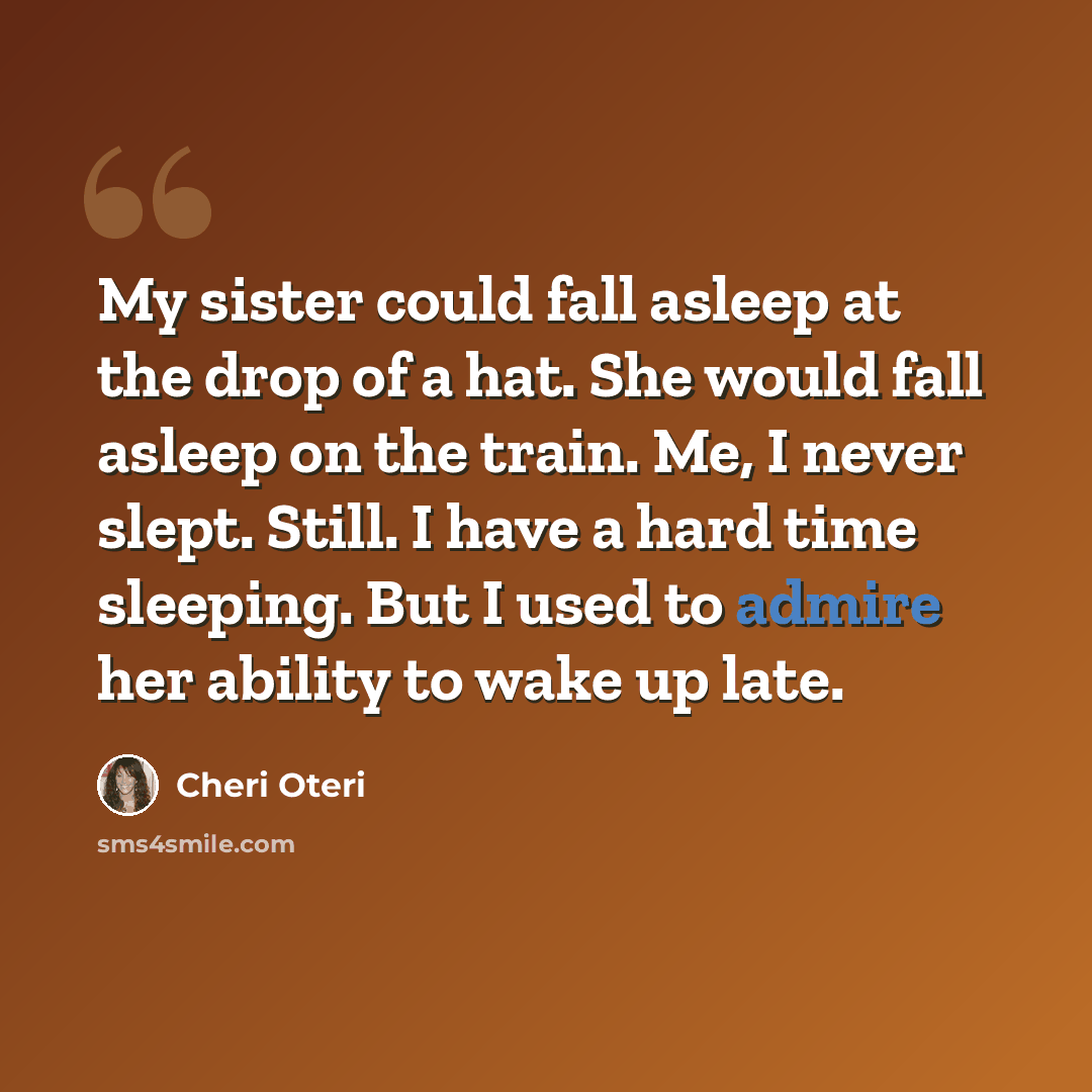 “My sister could fall asleep at the drop of a hat. She would fall asleep on the train. Me, I never slept. Still. I have a hard time sleeping. But I used to admire her ability to wake up late.” quote by Cheri Oteri