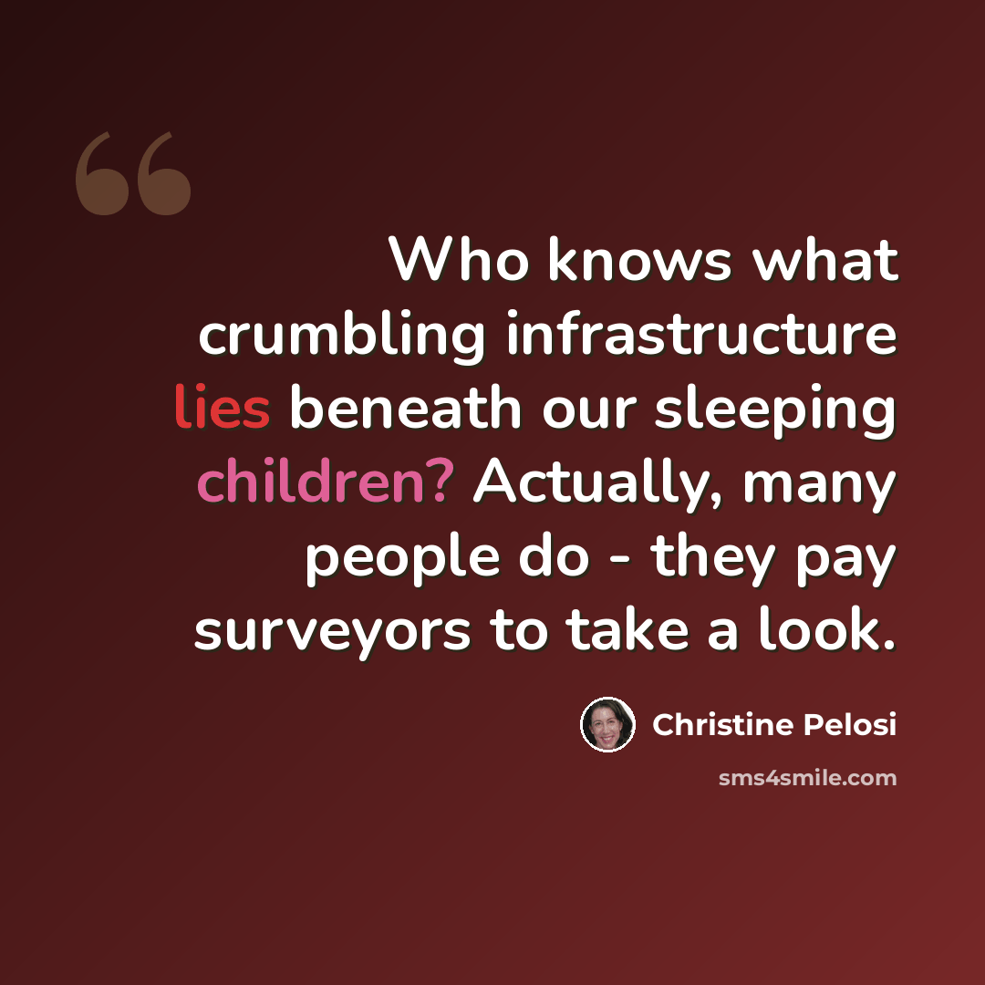 “Who knows what crumbling infrastructure lies beneath our sleeping children? Actually, many people do - they pay surveyors to take a look.” quote by Christine Pelosi