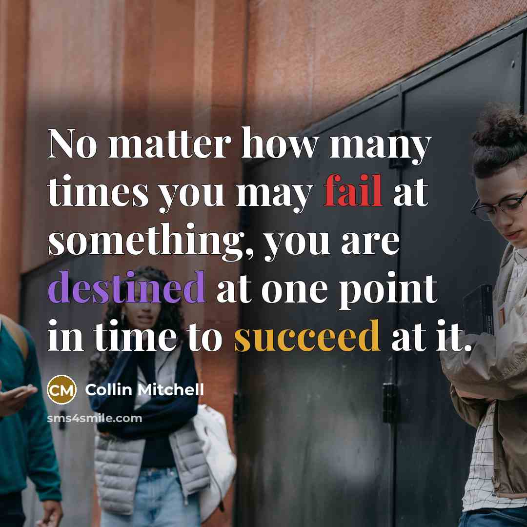 “No matter how many times you may fail at something, you are destined at one point in time to succeed at it.” quote by Collin Mitchell