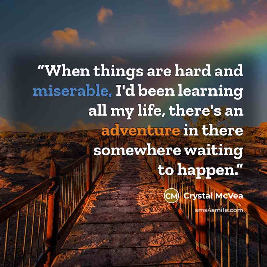 “When things are hard and miserable, I'd been learning all my life, there's an adventure in there somewhere waiting to happen.” quote by Crystal McVea