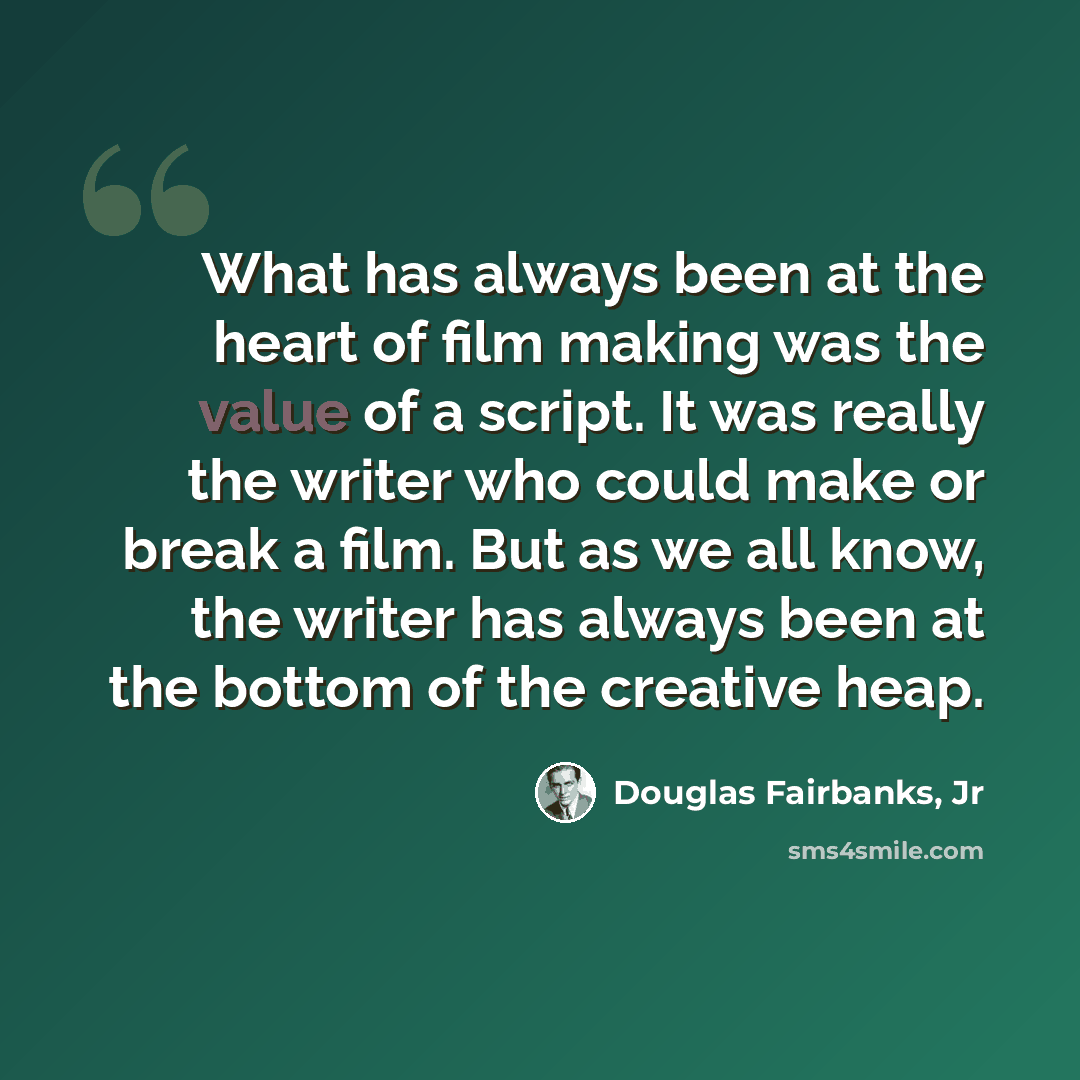 “What has always been at the heart of film making was the value of a script. It was really the writer who could make or break a film. But as we all know, the writer has always been at the bottom of the creative heap.” quote by Douglas Fairbanks, Jr