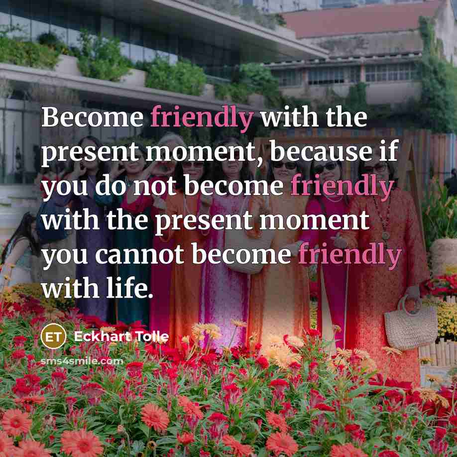 “Become friendly with the present moment, because if you do not become friendly with the present moment you cannot become friendly with life.” quote by Eckhart Tolle