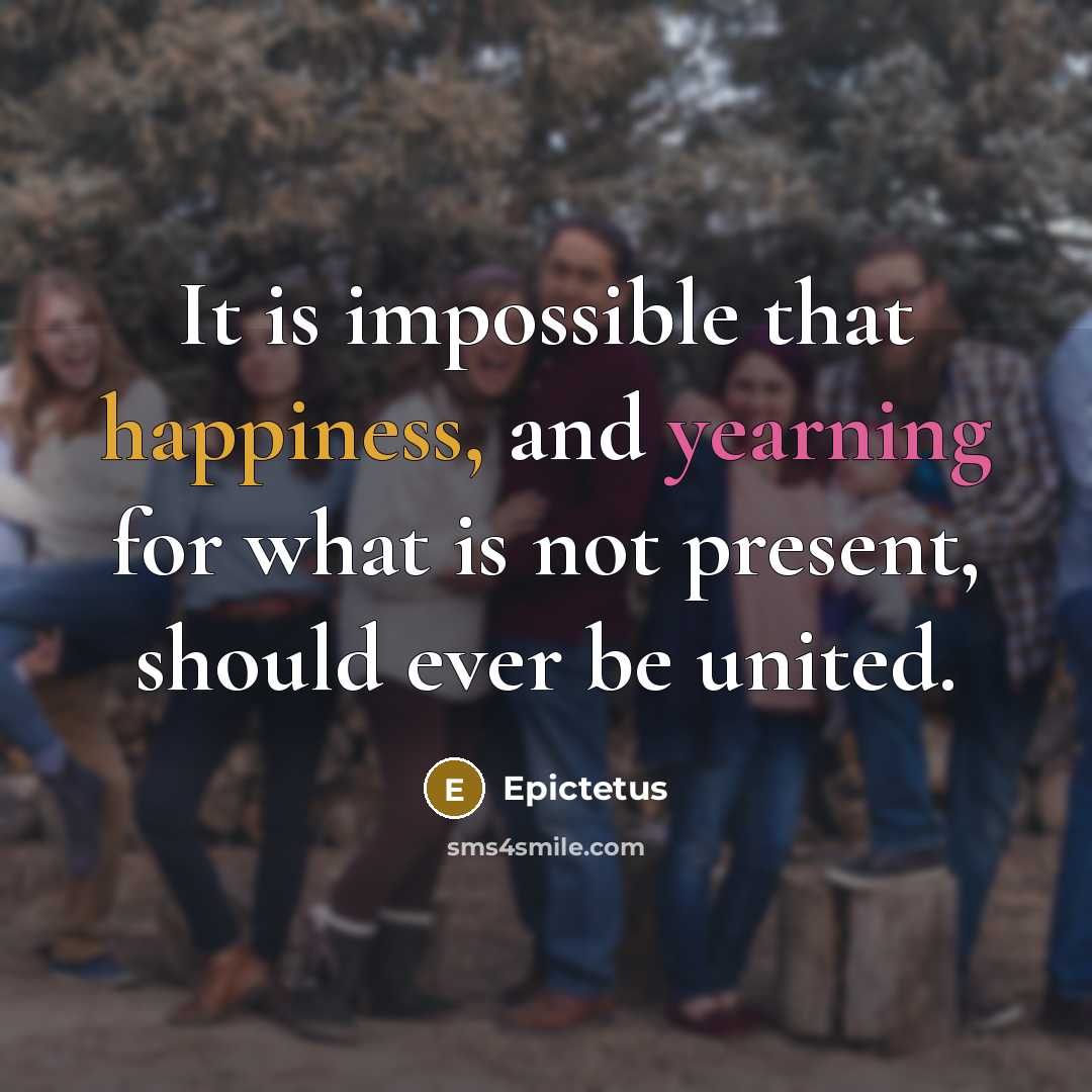 “It is impossible that happiness, and yearning for what is not present, should ever be united.” quote by Epictetus