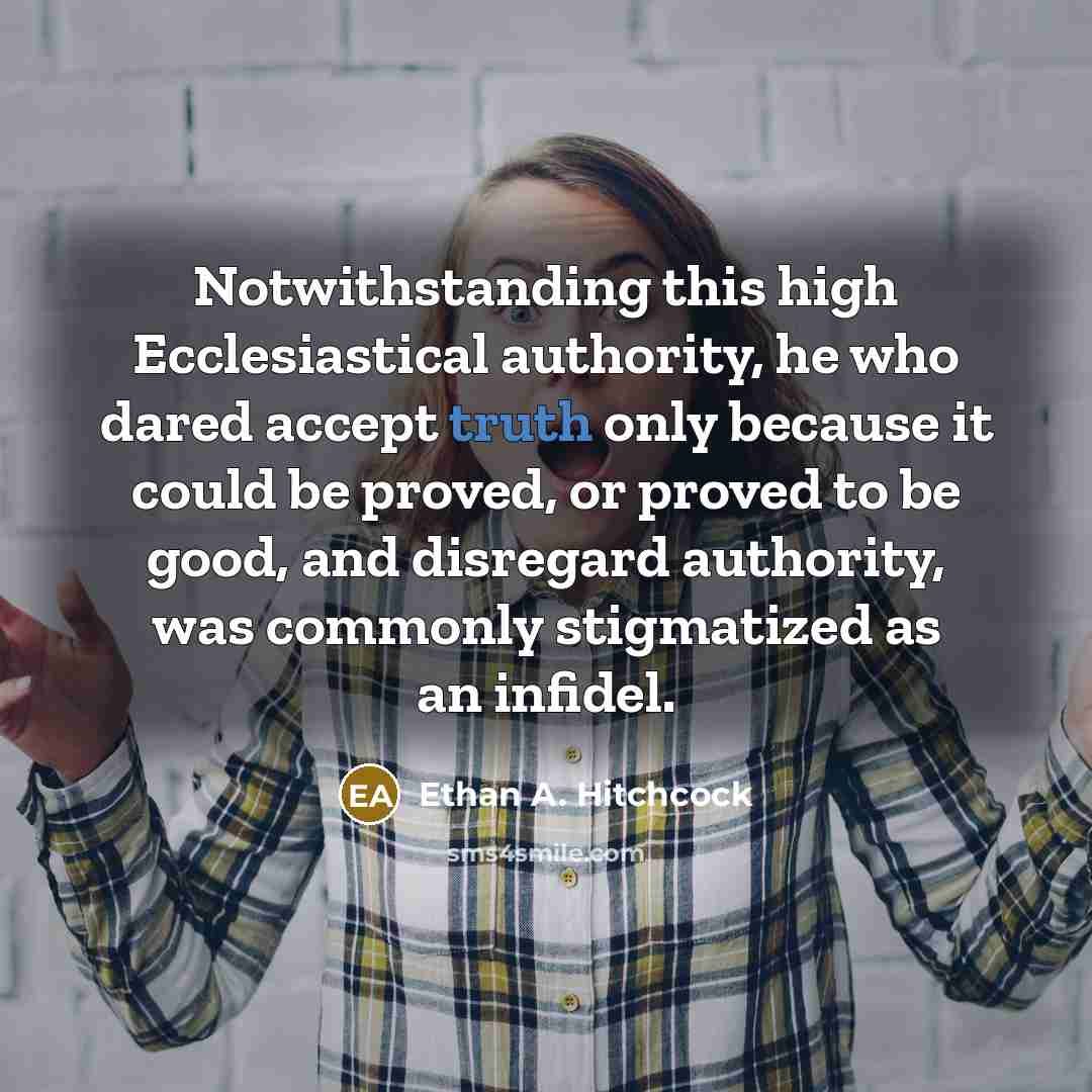 “Notwithstanding this high Ecclesiastical authority, he who dared accept truth only because it could be proved, or proved to be good, and disregard authority, was commonly stigmatized as an infidel.” quote by Ethan A. Hitchcock