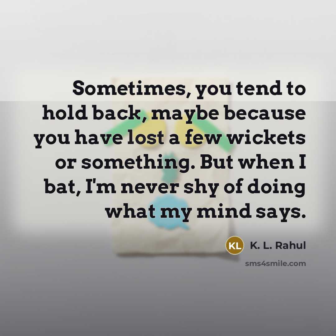 “Sometimes, you tend to hold back, maybe because you have lost a few wickets or something. But when I bat, I'm never shy of doing what my mind says.” quote by K. L. Rahul