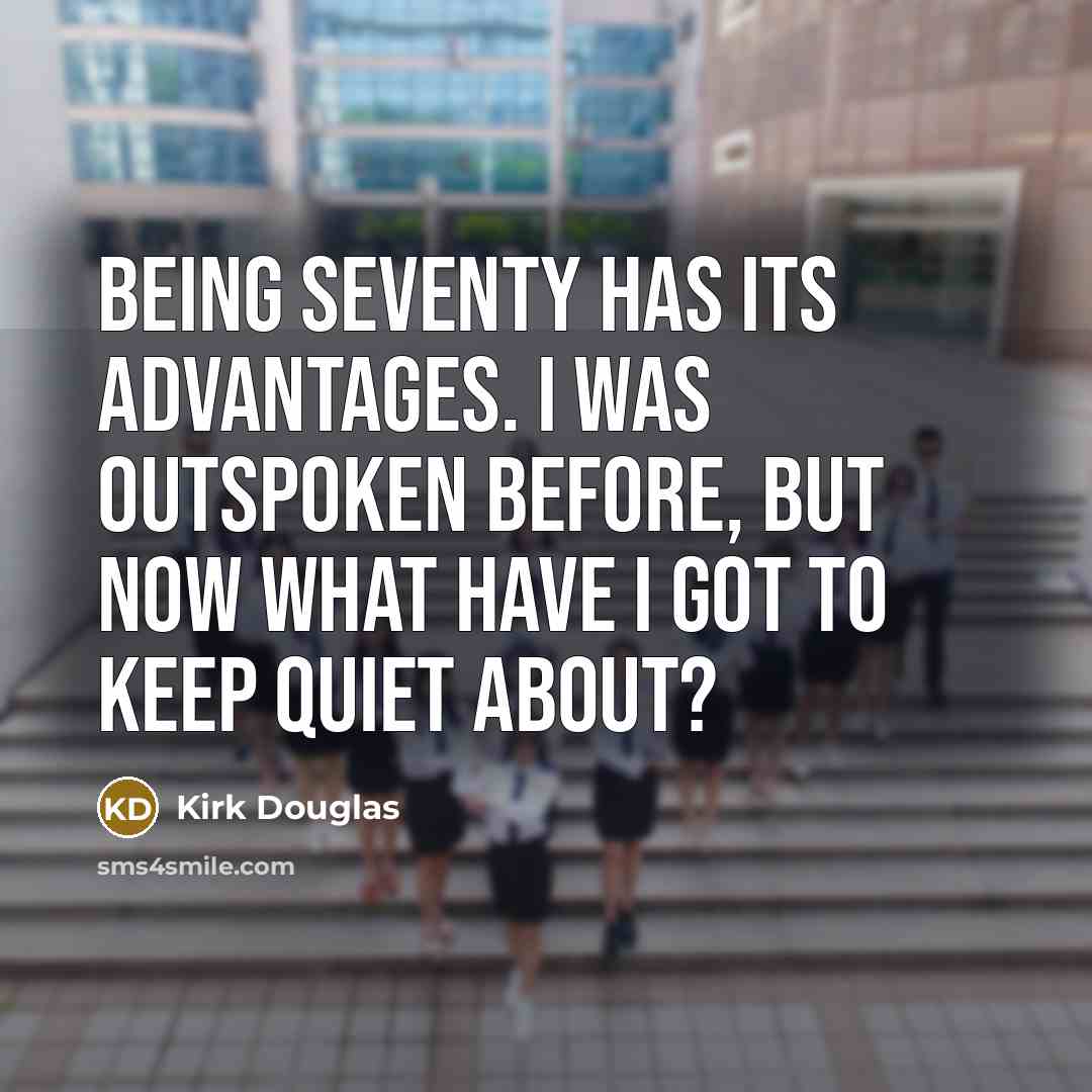 “Being seventy has its advantages. I was outspoken before, but now what have I got to keep quiet about?” quote by Kirk Douglas