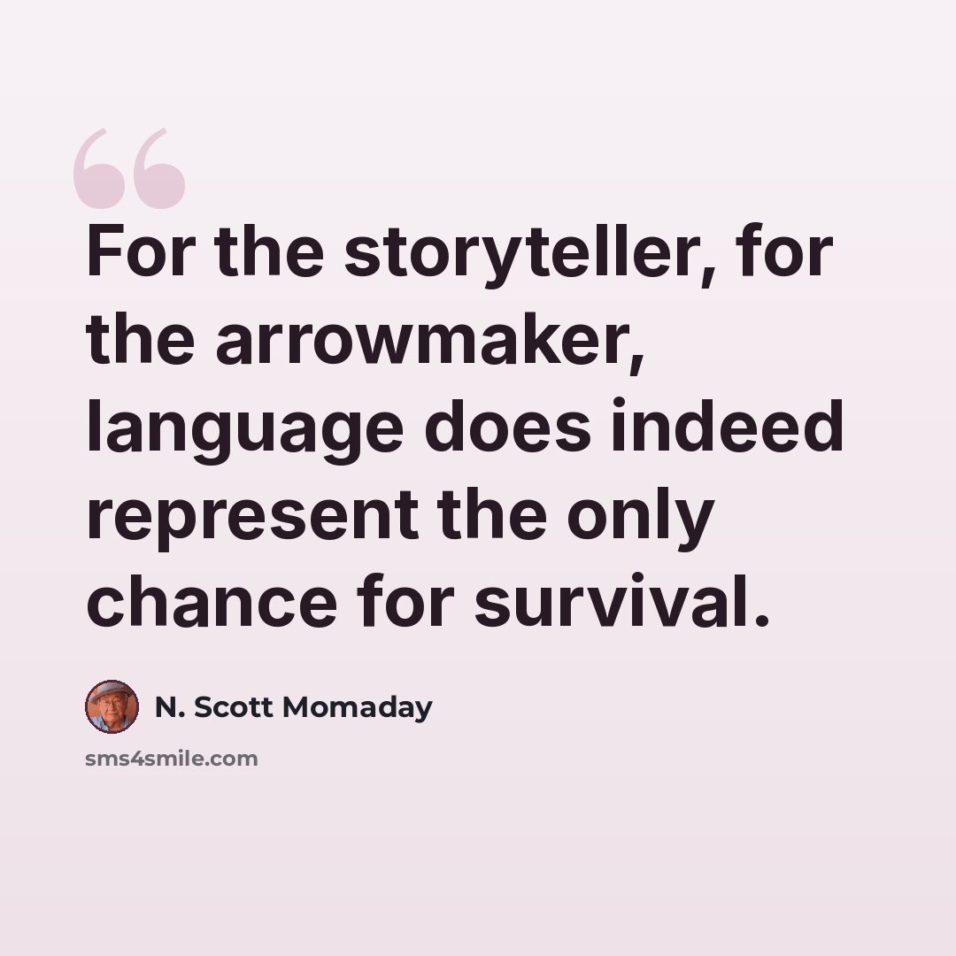 “For the storyteller, for the arrowmaker, language does indeed represent the only chance for survival.” quote by N. Scott Momaday