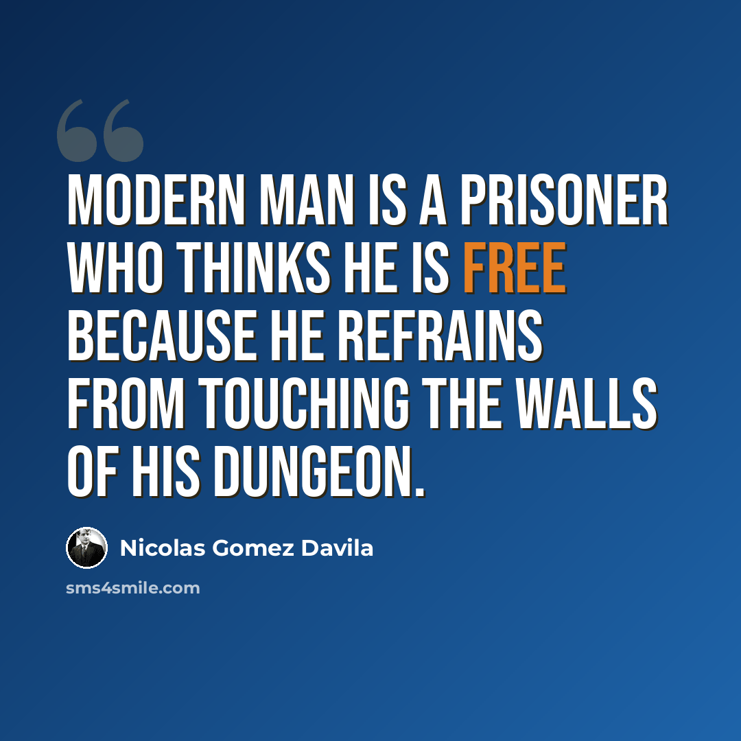 “Modern man is a prisoner who thinks he is free because he refrains from touching the walls of his dungeon.” quote by Nicolas Gomez Davila