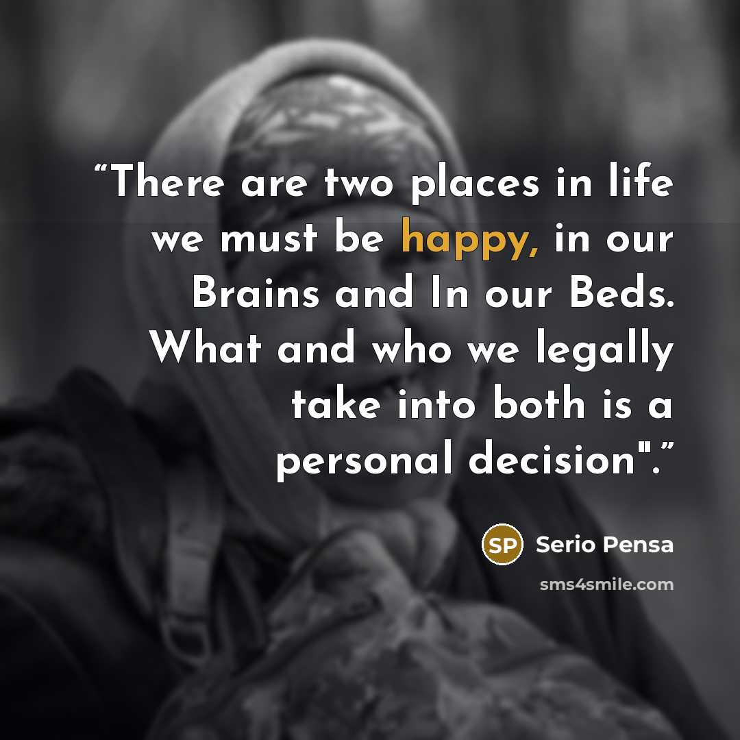 “There are two places in life we must be happy, in our Brains and In our Beds. What and who we legally take into both is a personal decision".” quote by Serio Pensa