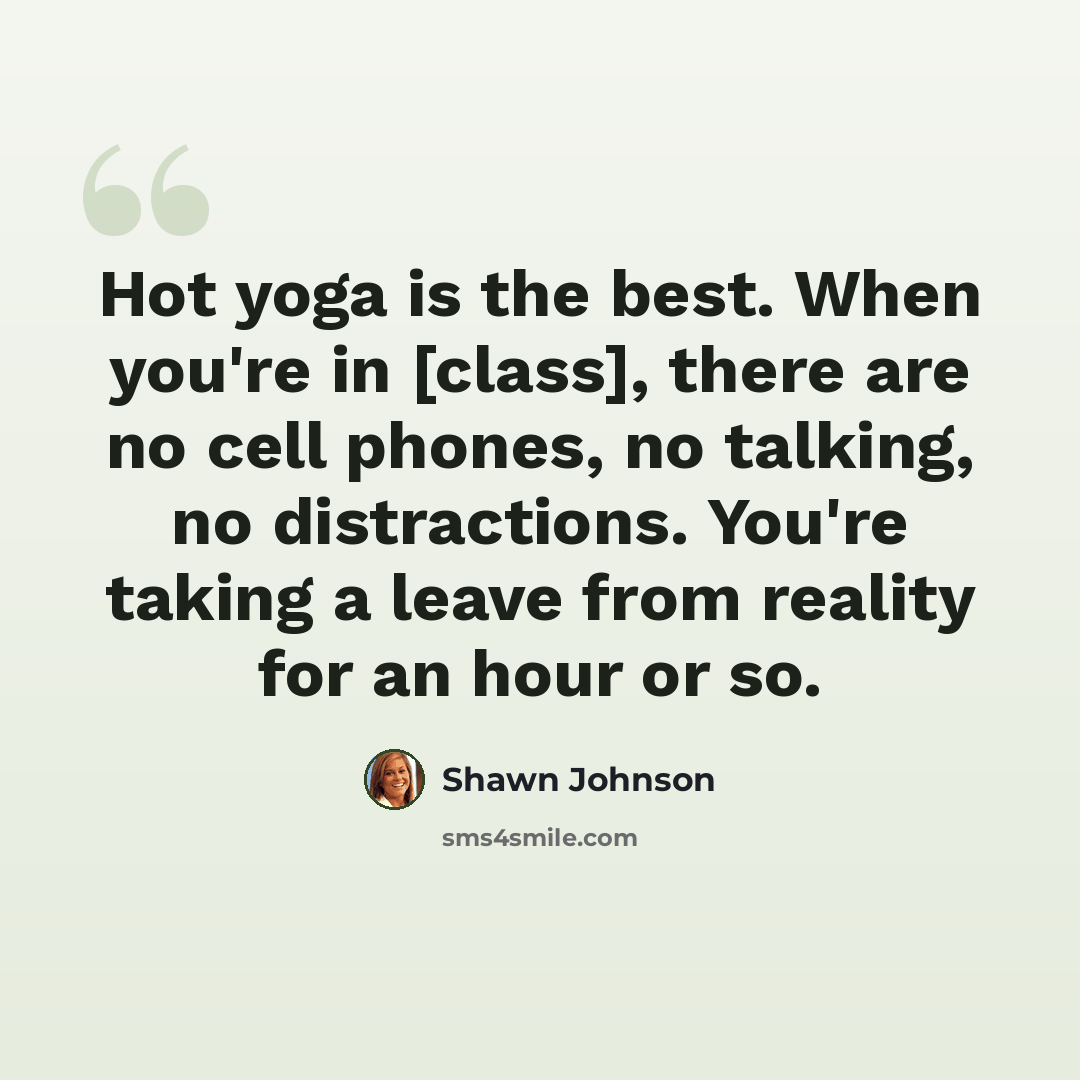 “Hot yoga is the best. When you're in [class], there are no cell phones, no talking, no distractions. You're taking a leave from reality for an hour or so.” quote by Shawn Johnson