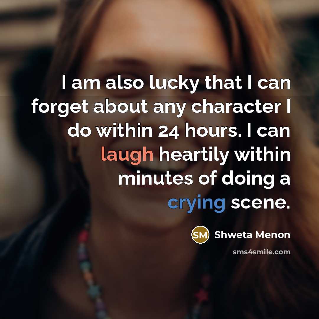 “I am also lucky that I can forget about any character I do within 24 hours. I can laugh heartily within minutes of doing a crying scene.” quote by Shweta Menon