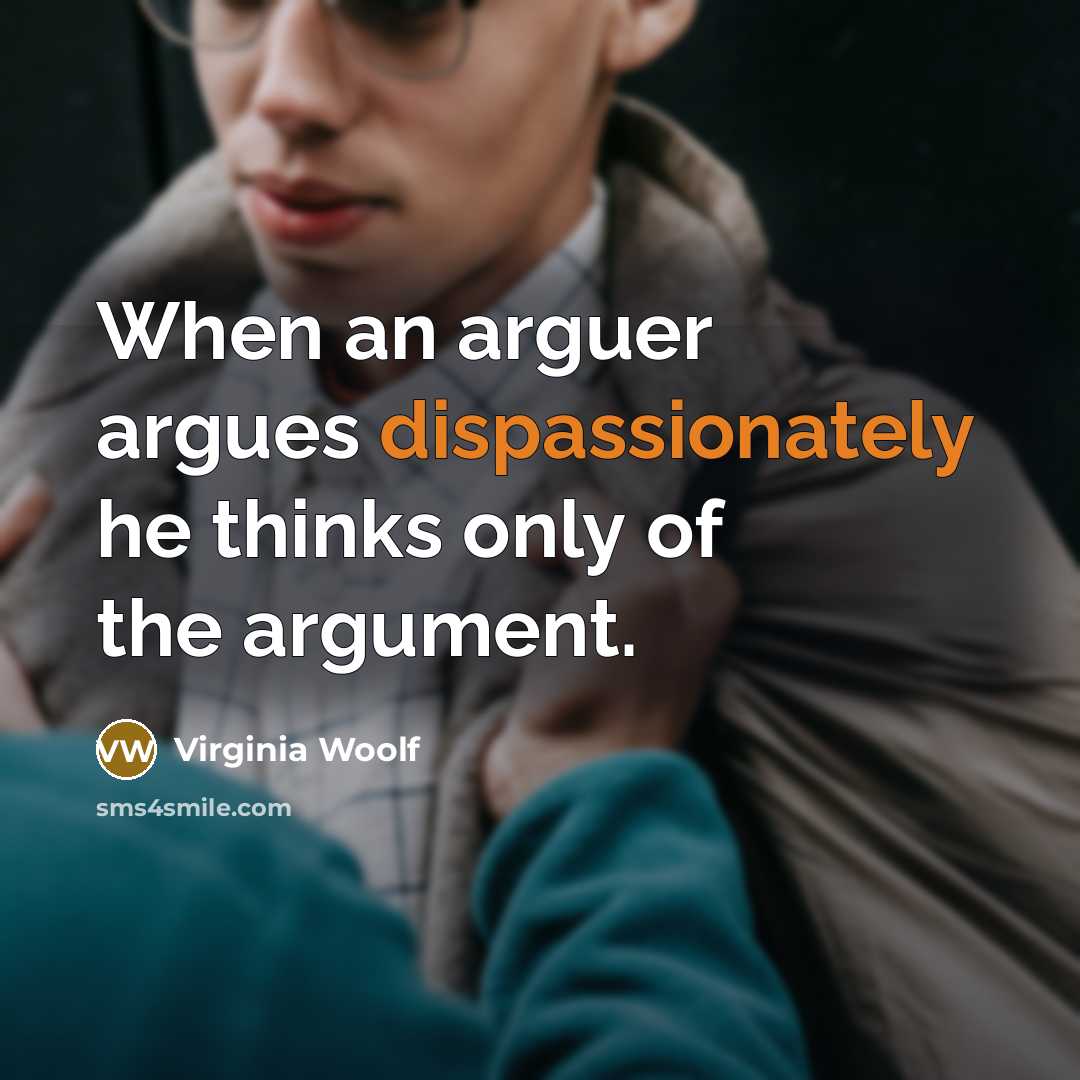 “When an arguer argues dispassionately he thinks only of the argument.” quote by Virginia Woolf