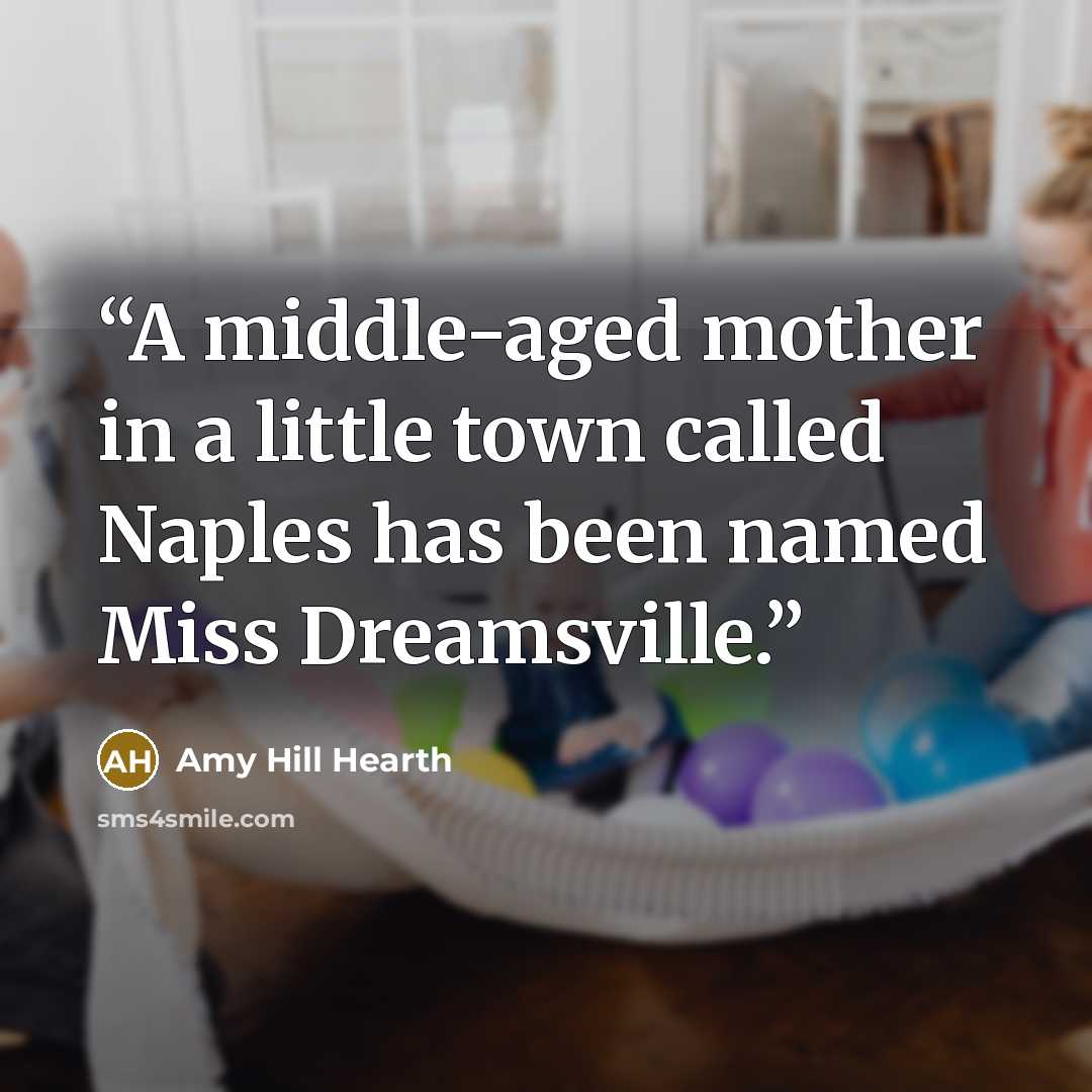 “A middle-aged mother in a little town called Naples has been named Miss Dreamsville.” quote by Amy Hill Hearth