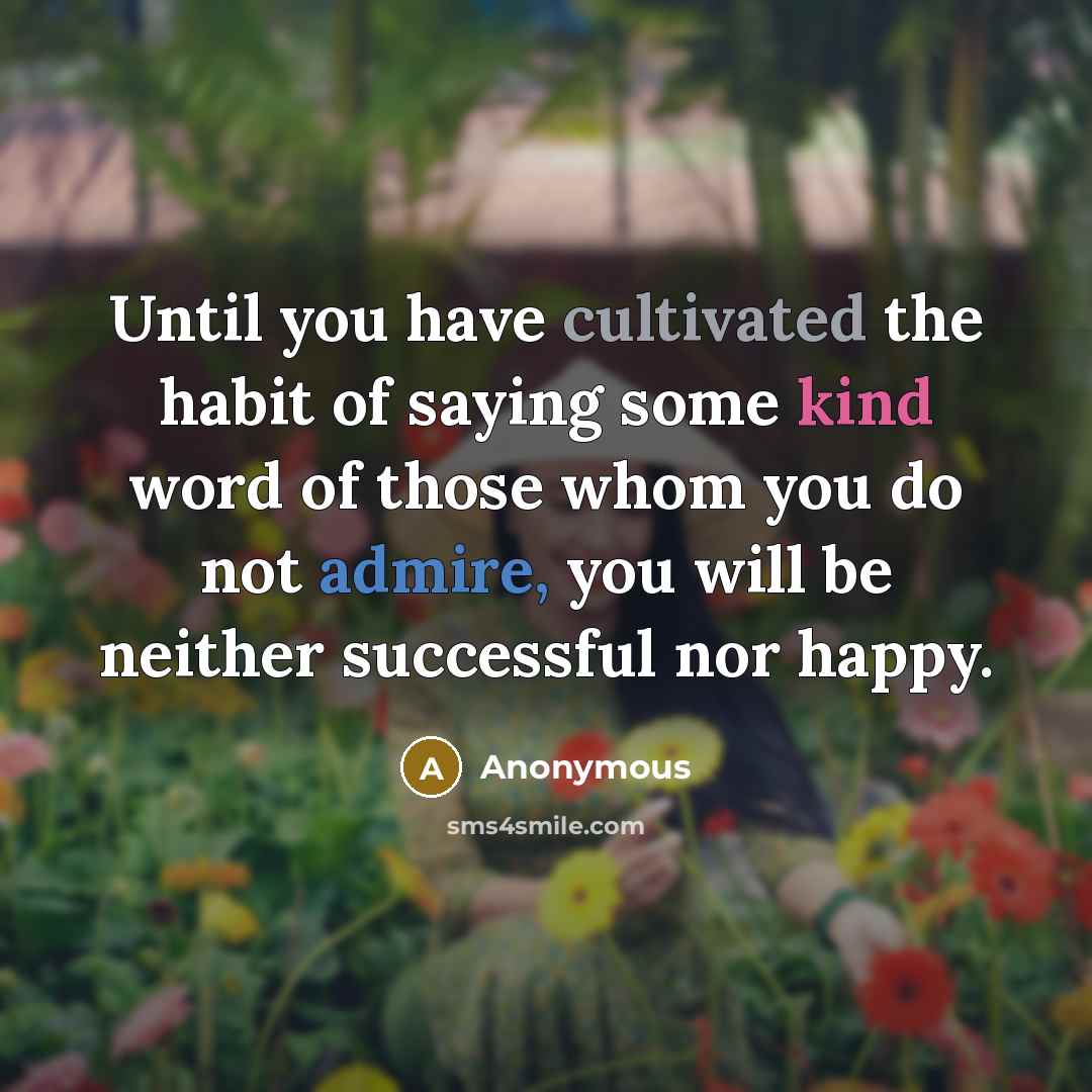 “Until you have cultivated the habit of saying some kind word of those whom you do not admire, you will be neither successful nor happy.” quote by Anonymous