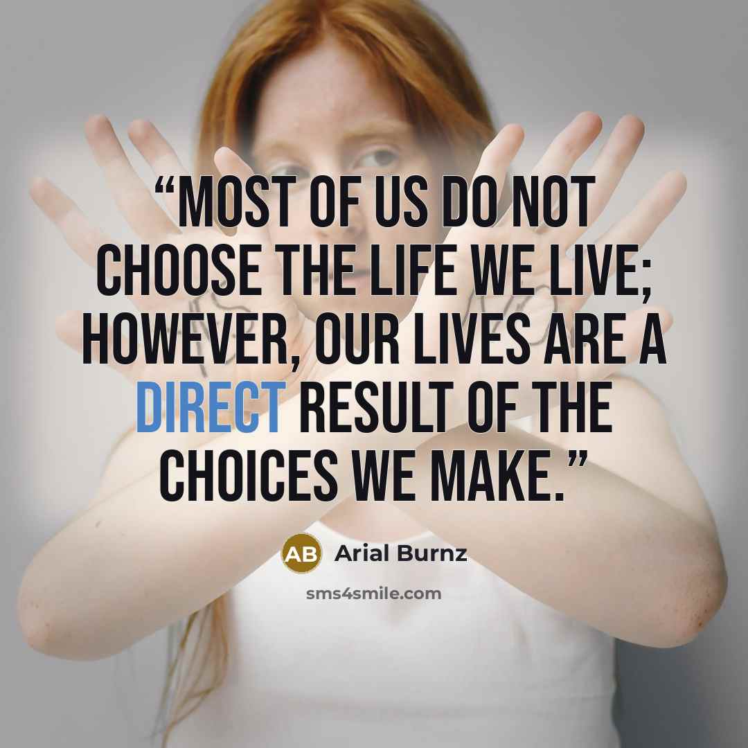 “Most of us do not choose the life we live; however, our lives are a direct result of the choices we make.” quote by Arial Burnz